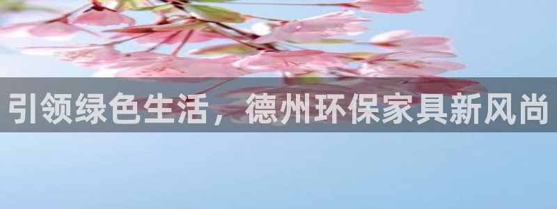 意昂5(KGAME)代理注册中心：引领绿色生活，德州环保家具