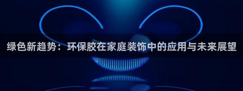 意昂5(KGAME)代理登录中心怎么进：绿色新趋势：环保胶在