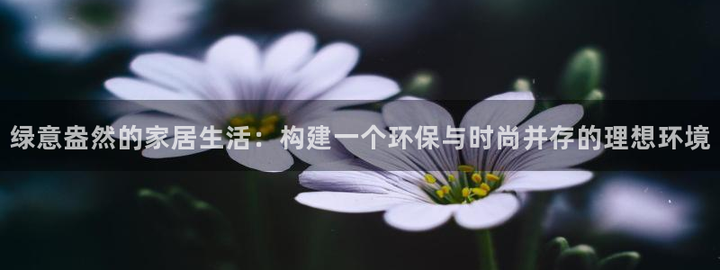 意昂5(KGAME)登陆线路：绿意盎然的家居生活：构建一个环