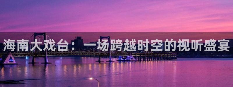 360体育视频直播：海南大戏台：一场跨越时空的视听盛宴