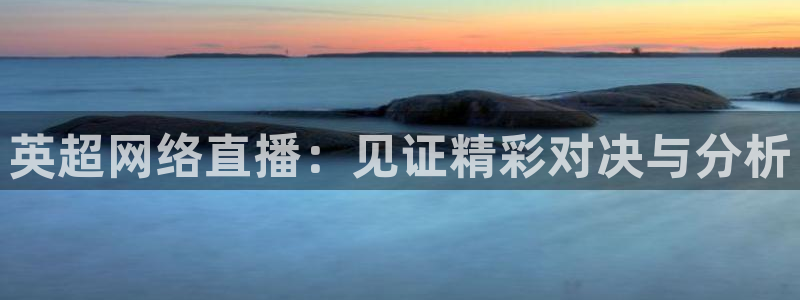 360体育直播网站：英超网络直播：见证精彩对决与分析