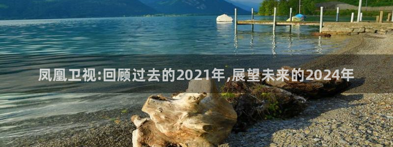 360体育直播高清：凤凰卫视:回顾过去的2021年,展望未来的2024年