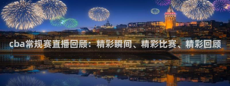 雨燕360足球高清直播：cba常规赛直播回顾：精彩瞬间、精彩比赛、精彩回顾